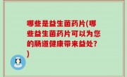 哪些是益生菌药片(哪些益生菌药片可以为您的肠道健康带来益处？)
