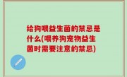 给狗喂益生菌的禁忌是什么(喂养狗宠物益生菌时需要注意的禁忌)