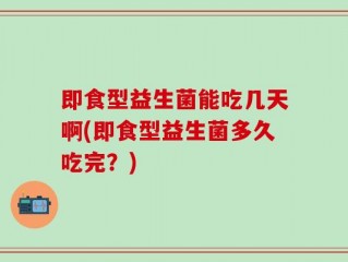 即食型益生菌能吃几天啊(即食型益生菌多久吃完？)