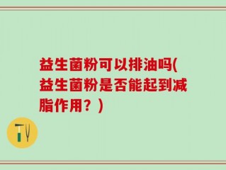 益生菌粉可以排油吗(益生菌粉是否能起到减脂作用？)