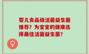 婴儿食品级活菌益生菌推荐？为宝宝的健康选择最佳活菌益生菌？