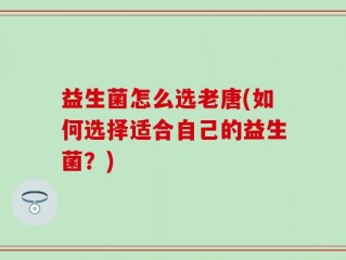 益生菌怎么选老唐(如何选择适合自己的益生菌？)