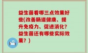 益生菌看哪三点效果好些(改善肠道健康、提升免疫力、促进消化？益生菌还有哪些实际效果？)