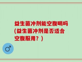 益生菌冲剂能空腹喝吗(益生菌冲剂是否适合空腹服用？)