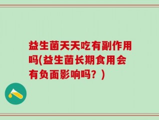 益生菌天天吃有副作用吗(益生菌长期食用会有负面影响吗？)