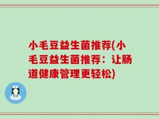 小毛豆益生菌推荐(小毛豆益生菌推荐：让肠道健康管理更轻松)