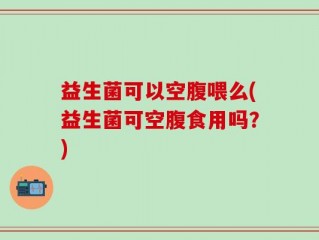 益生菌可以空腹喂么(益生菌可空腹食用吗？)
