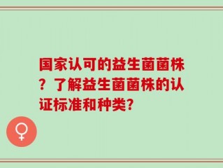 国家认可的益生菌菌株？了解益生菌菌株的认证标准和种类？