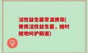 活性益生菌常温携带(便携活性益生菌，随时随地呵护肠道)