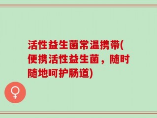 活性益生菌常温携带(便携活性益生菌，随时随地呵护肠道)