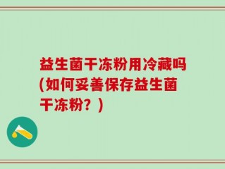 益生菌干冻粉用冷藏吗(如何妥善保存益生菌干冻粉？)