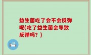 益生菌吃了会不会反弹呢(吃了益生菌会导致反弹吗？)