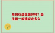 每周吃益生菌好吗？益生菌一般建议吃多久