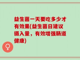 益生菌一天要吃多少才有效果(益生菌日建议摄入量，有效增强肠道健康)