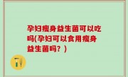 孕妇瘦身益生菌可以吃吗(孕妇可以食用瘦身益生菌吗？)