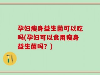 孕妇瘦身益生菌可以吃吗(孕妇可以食用瘦身益生菌吗？)