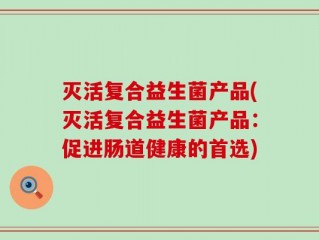 灭活复合益生菌产品(灭活复合益生菌产品：促进肠道健康的首选)