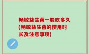 畅敏益生菌一般吃多久(畅敏益生菌的使用时长及注意事项)