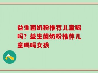 益生菌奶粉推荐儿童喝吗？益生菌奶粉推荐儿童喝吗女孩