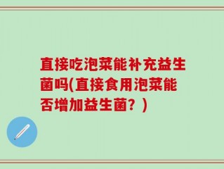 直接吃泡菜能补充益生菌吗(直接食用泡菜能否增加益生菌？)
