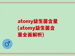 atomy益生菌含量(atomy益生菌含量全面解析)