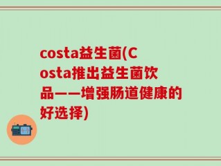 costa益生菌(Costa推出益生菌饮品——增强肠道健康的好选择)
