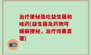 治疗便秘是吃益生菌和啥药(益生菌及药物可缓解便秘，治疗效果显著)