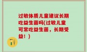过敏体质儿童建议长期吃益生菌吗(过敏儿童可常吃益生菌，长期受益！)