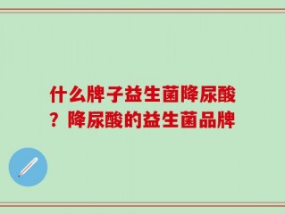 什么牌子益生菌降尿酸？降尿酸的益生菌品牌