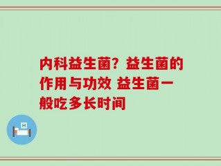 内科益生菌？益生菌的作用与功效 益生菌一般吃多长时间