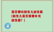 是否要吃新生儿益生菌(新生儿是否需要补充益生菌？)