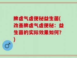 脾虚气虚便秘益生菌(改善脾虚气虚便秘：益生菌的实际效果如何？)