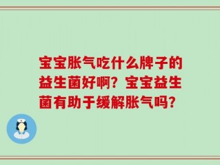 宝宝胀气吃什么牌子的益生菌好啊？宝宝益生菌有助于缓解胀气吗？