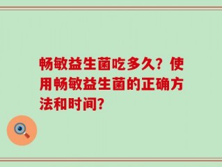 畅敏益生菌吃多久？使用畅敏益生菌的正确方法和时间？