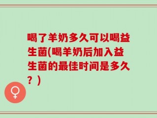 喝了羊奶多久可以喝益生菌(喝羊奶后加入益生菌的最佳时间是多久？)