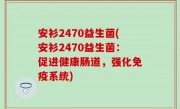 安衫2470益生菌(安衫2470益生菌：促进健康肠道，强化免疫系统)