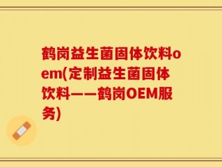 鹤岗益生菌固体饮料oem(定制益生菌固体饮料——鹤岗OEM服务)