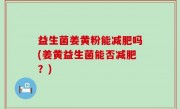 益生菌姜黄粉能减肥吗(姜黄益生菌能否减肥？)