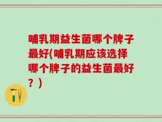 哺乳期益生菌哪个牌子最好(哺乳期应该选择哪个牌子的益生菌最好？)
