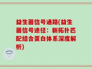 益生菌信号通路(益生菌信号途径：新拓扑匹配结合蛋白体系深度解析)
