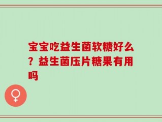 宝宝吃益生菌软糖好么？益生菌压片糖果有用吗