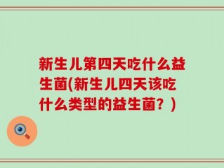 新生儿第四天吃什么益生菌(新生儿四天该吃什么类型的益生菌？)