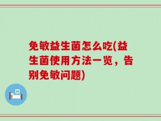 免敏益生菌怎么吃(益生菌使用方法一览，告别免敏问题)
