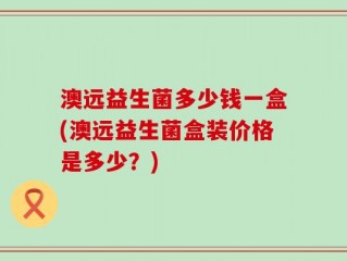 澳远益生菌多少钱一盒(澳远益生菌盒装价格是多少？)
