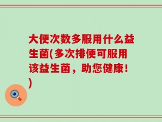 大便次数多服用什么益生菌(多次排便可服用该益生菌，助您健康！)
