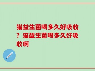 猫益生菌喝多久好吸收？猫益生菌喝多久好吸收啊