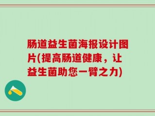 肠道益生菌海报设计图片(提高肠道健康，让益生菌助您一臂之力)