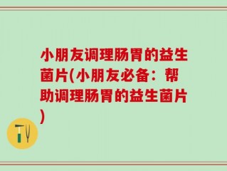 小朋友调理肠胃的益生菌片(小朋友必备：帮助调理肠胃的益生菌片)