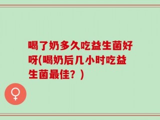 喝了奶多久吃益生菌好呀(喝奶后几小时吃益生菌最佳？)