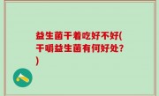 益生菌干着吃好不好(干嚼益生菌有何好处？)